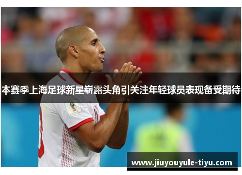 本赛季上海足球新星崭露头角引关注年轻球员表现备受期待