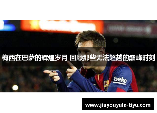 梅西在巴萨的辉煌岁月 回顾那些无法超越的巅峰时刻