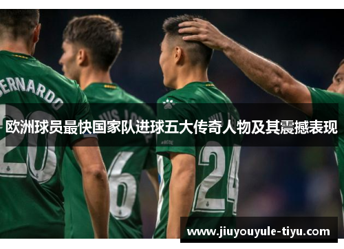 欧洲球员最快国家队进球五大传奇人物及其震撼表现