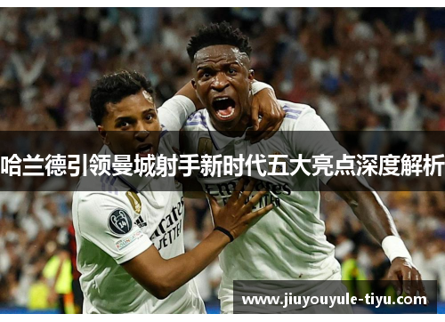 哈兰德引领曼城射手新时代五大亮点深度解析