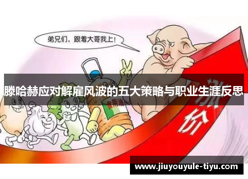 滕哈赫应对解雇风波的五大策略与职业生涯反思