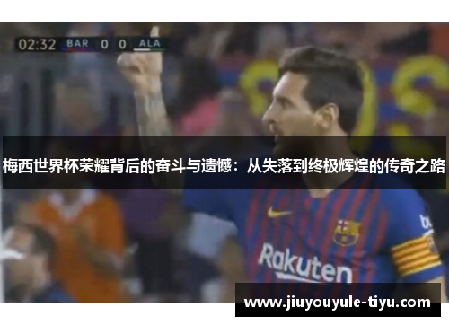 梅西世界杯荣耀背后的奋斗与遗憾：从失落到终极辉煌的传奇之路