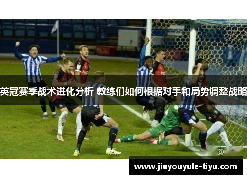 英冠赛季战术进化分析 教练们如何根据对手和局势调整战略