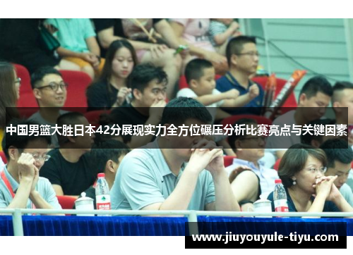 中国男篮大胜日本42分展现实力全方位碾压分析比赛亮点与关键因素