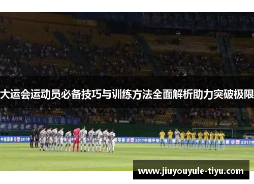 大运会运动员必备技巧与训练方法全面解析助力突破极限