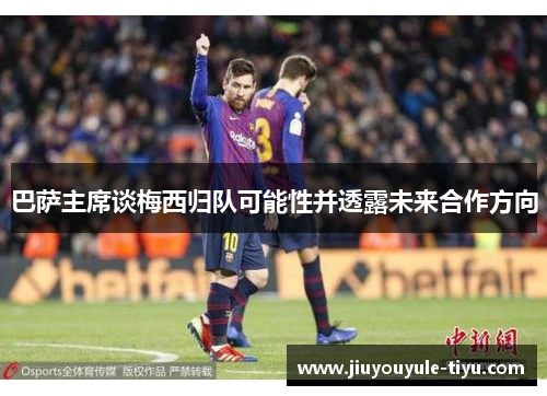 巴萨主席谈梅西归队可能性并透露未来合作方向