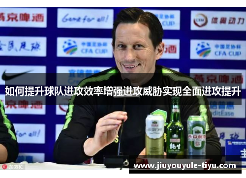 如何提升球队进攻效率增强进攻威胁实现全面进攻提升