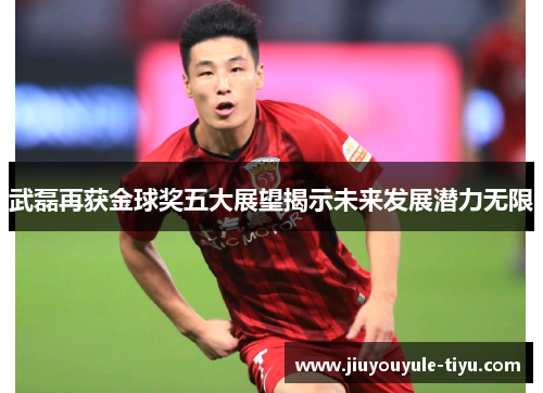 武磊再获金球奖五大展望揭示未来发展潜力无限