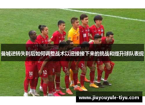 曼城逆转失利后如何调整战术以迎接接下来的挑战和提升球队表现