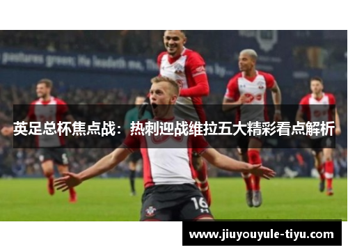 英足总杯焦点战：热刺迎战维拉五大精彩看点解析