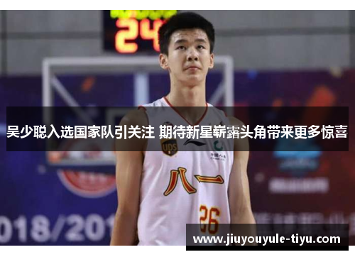 吴少聪入选国家队引关注 期待新星崭露头角带来更多惊喜