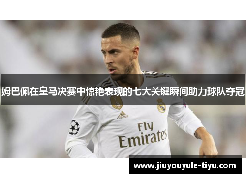 姆巴佩在皇马决赛中惊艳表现的七大关键瞬间助力球队夺冠