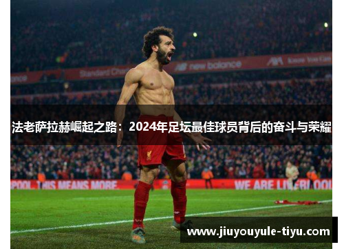 法老萨拉赫崛起之路：2024年足坛最佳球员背后的奋斗与荣耀