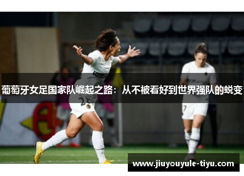 葡萄牙女足国家队崛起之路：从不被看好到世界强队的蜕变