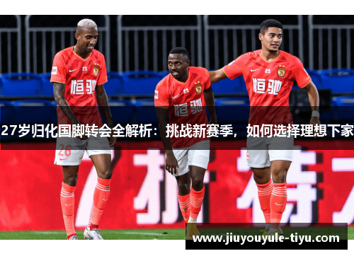 27岁归化国脚转会全解析：挑战新赛季，如何选择理想下家