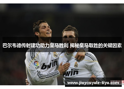 巴尔韦德传射建功助力皇马胜利 揭秘皇马取胜的关键因素