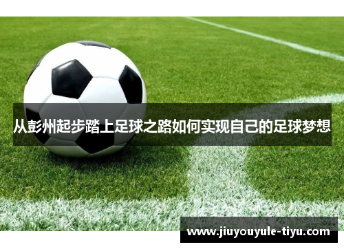 从彭州起步踏上足球之路如何实现自己的足球梦想