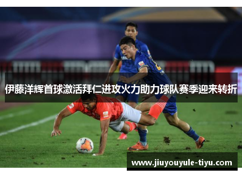 伊藤洋辉首球激活拜仁进攻火力助力球队赛季迎来转折