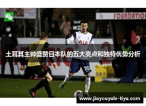 土耳其主帅盛赞日本队的五大亮点和独特优势分析