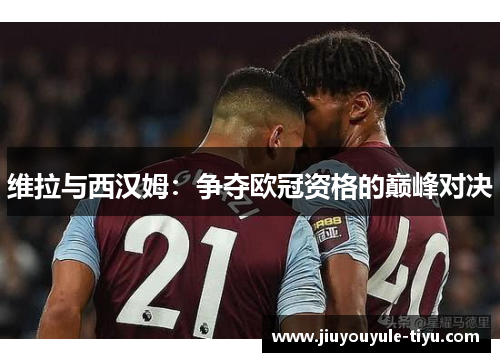 维拉与西汉姆：争夺欧冠资格的巅峰对决