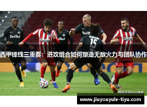 西甲锋线三重奏：进攻组合如何塑造无敌火力与团队协作
