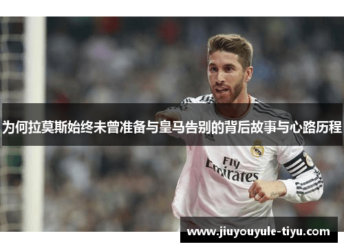为何拉莫斯始终未曾准备与皇马告别的背后故事与心路历程