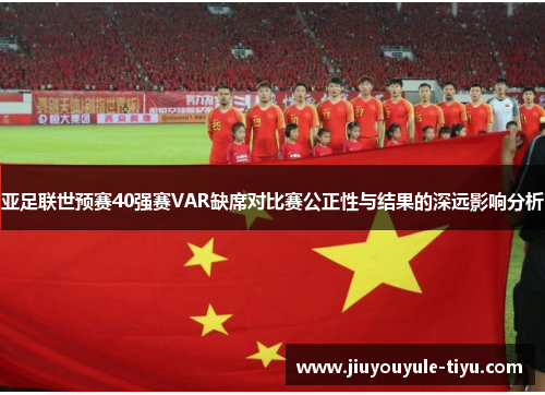 亚足联世预赛40强赛VAR缺席对比赛公正性与结果的深远影响分析