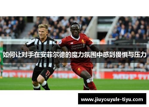 如何让对手在安菲尔德的魔力氛围中感到畏惧与压力