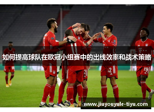 如何提高球队在欧冠小组赛中的出线效率和战术策略