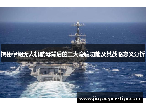 揭秘伊朗无人机航母背后的三大隐藏功能及其战略意义分析