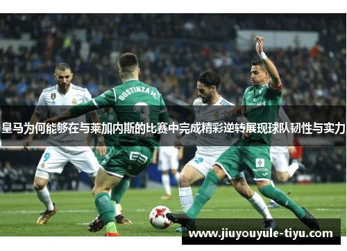 皇马为何能够在与莱加内斯的比赛中完成精彩逆转展现球队韧性与实力