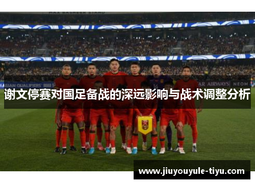 谢文停赛对国足备战的深远影响与战术调整分析