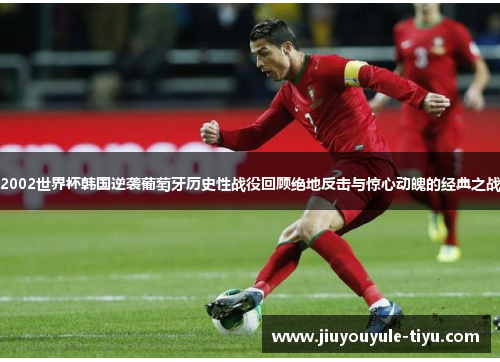 2002世界杯韩国逆袭葡萄牙历史性战役回顾绝地反击与惊心动魄的经典之战