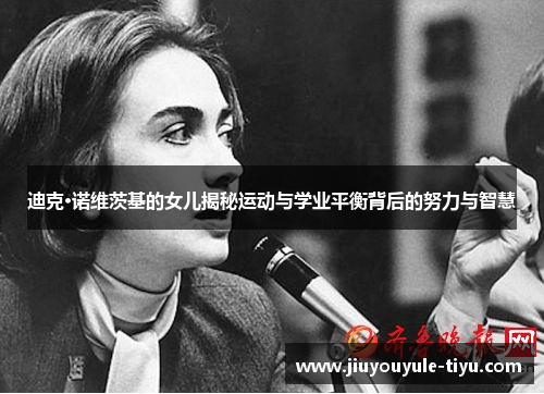 迪克·诺维茨基的女儿揭秘运动与学业平衡背后的努力与智慧