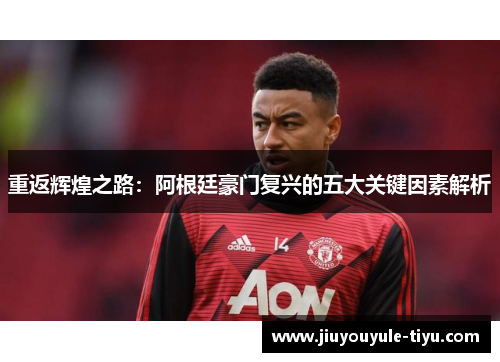 重返辉煌之路：阿根廷豪门复兴的五大关键因素解析