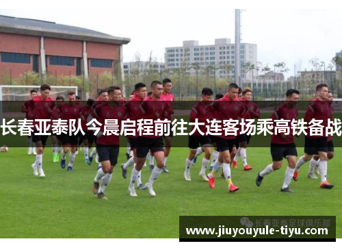 长春亚泰队今晨启程前往大连客场乘高铁备战