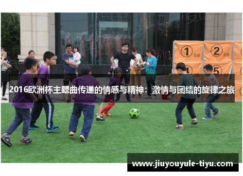 2016欧洲杯主题曲传递的情感与精神：激情与团结的旋律之旅