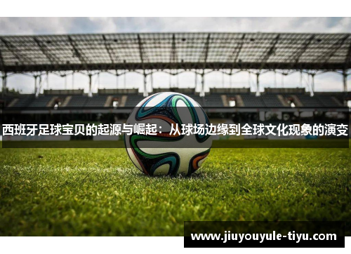 西班牙足球宝贝的起源与崛起：从球场边缘到全球文化现象的演变