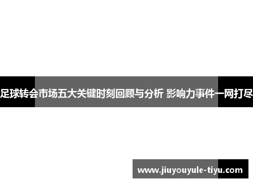足球转会市场五大关键时刻回顾与分析 影响力事件一网打尽
