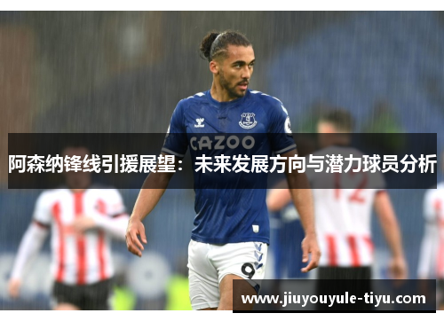阿森纳锋线引援展望：未来发展方向与潜力球员分析