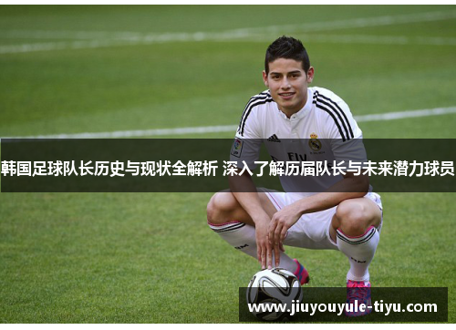 韩国足球队长历史与现状全解析 深入了解历届队长与未来潜力球员