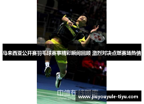 马来西亚公开赛羽毛球赛事精彩瞬间回顾 激烈对决点燃赛场热情