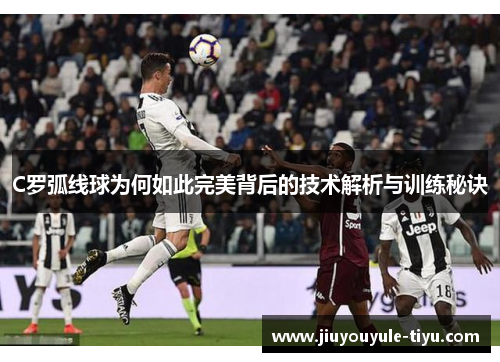 C罗弧线球为何如此完美背后的技术解析与训练秘诀