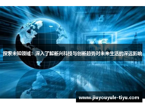 探索未知领域：深入了解新兴科技与创新趋势对未来生活的深远影响