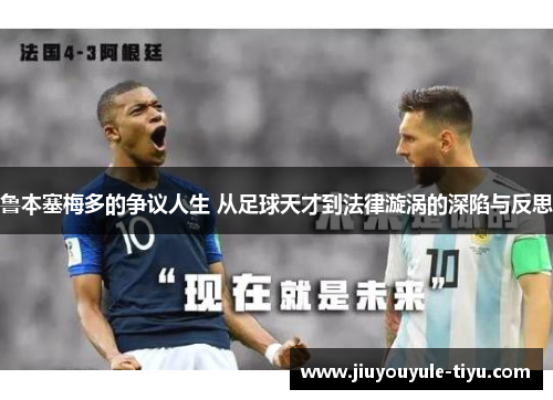 鲁本塞梅多的争议人生 从足球天才到法律漩涡的深陷与反思