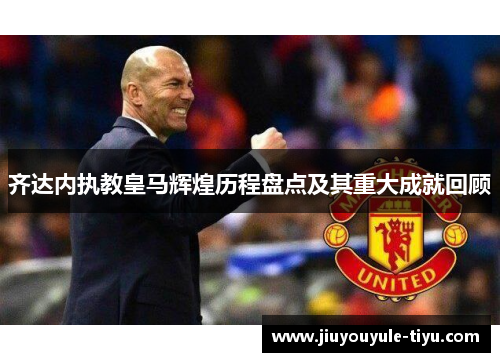 齐达内执教皇马辉煌历程盘点及其重大成就回顾