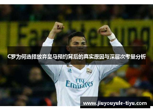 C罗为何选择放弃皇马预约背后的真实原因与深层次考量分析