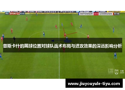 普斯卡什的踢球位置对球队战术布局与进攻效果的深远影响分析