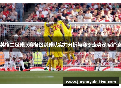 英格兰足球联赛各级别球队实力分析与赛季走势深度解读