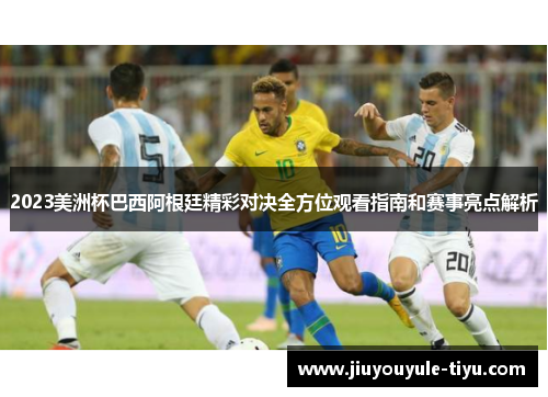 2023美洲杯巴西阿根廷精彩对决全方位观看指南和赛事亮点解析